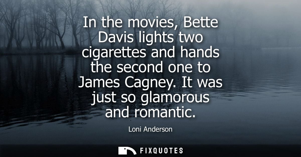 In the movies, Bette Davis lights two cigarettes and hands the second one to James Cagney. It was just so glamorous and 