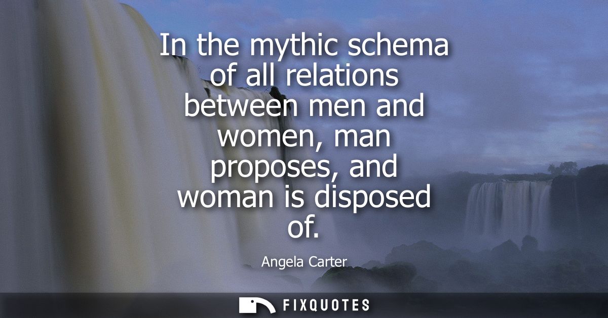 In the mythic schema of all relations between men and women, man proposes, and woman is disposed of