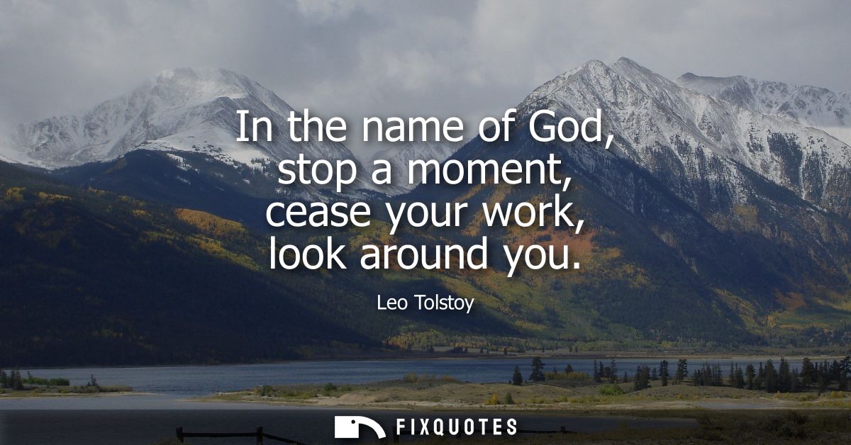 In the name of God, stop a moment, cease your work, look around you