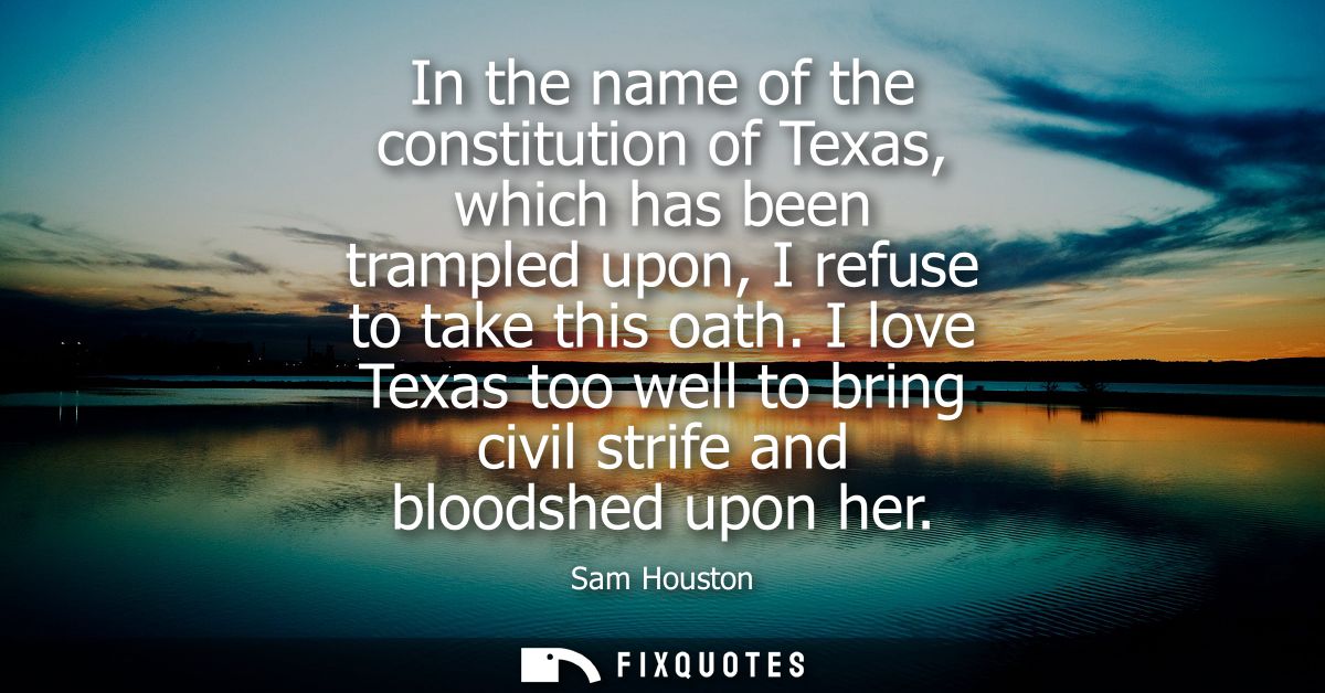 In the name of the constitution of Texas, which has been trampled upon, I refuse to take this oath. I love Texas too wel