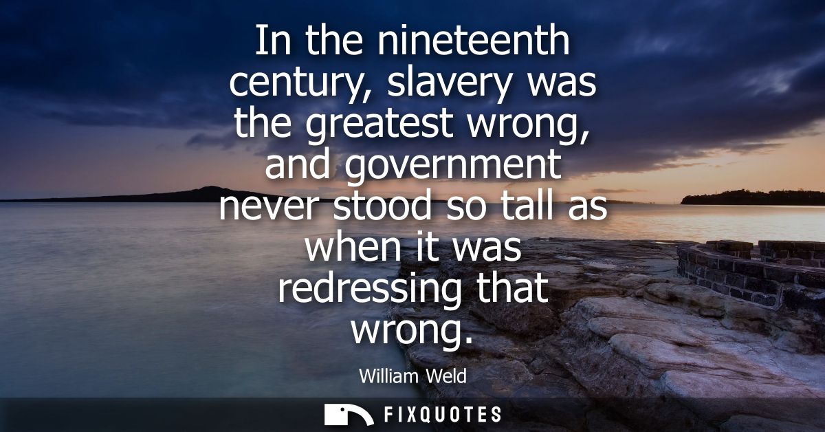In the nineteenth century, slavery was the greatest wrong, and government never stood so tall as when it was redressing 