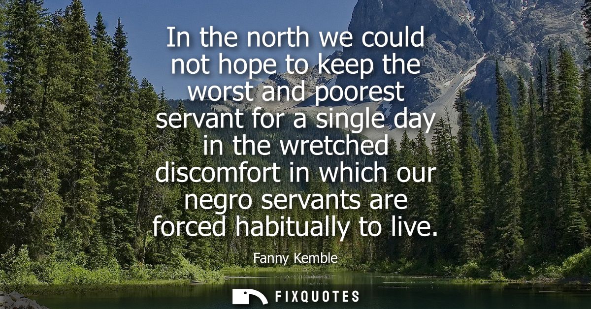 In the north we could not hope to keep the worst and poorest servant for a single day in the wretched discomfort in whic