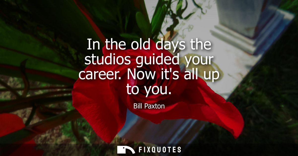 In the old days the studios guided your career. Now its all up to you