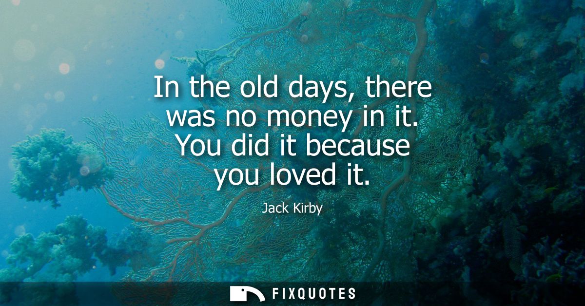 In the old days, there was no money in it. You did it because you loved it