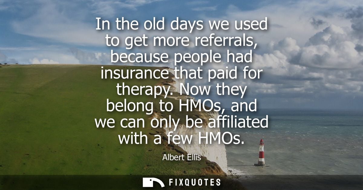 In the old days we used to get more referrals, because people had insurance that paid for therapy. Now they belong to HM