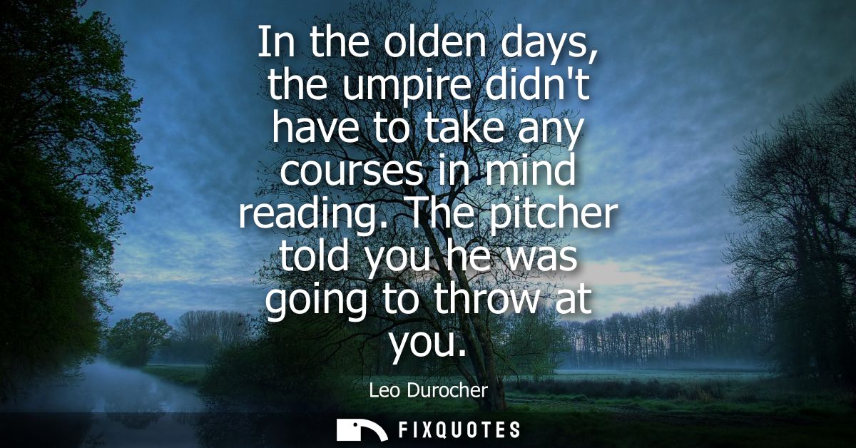 In the olden days, the umpire didnt have to take any courses in mind reading. The pitcher told you he was going to throw
