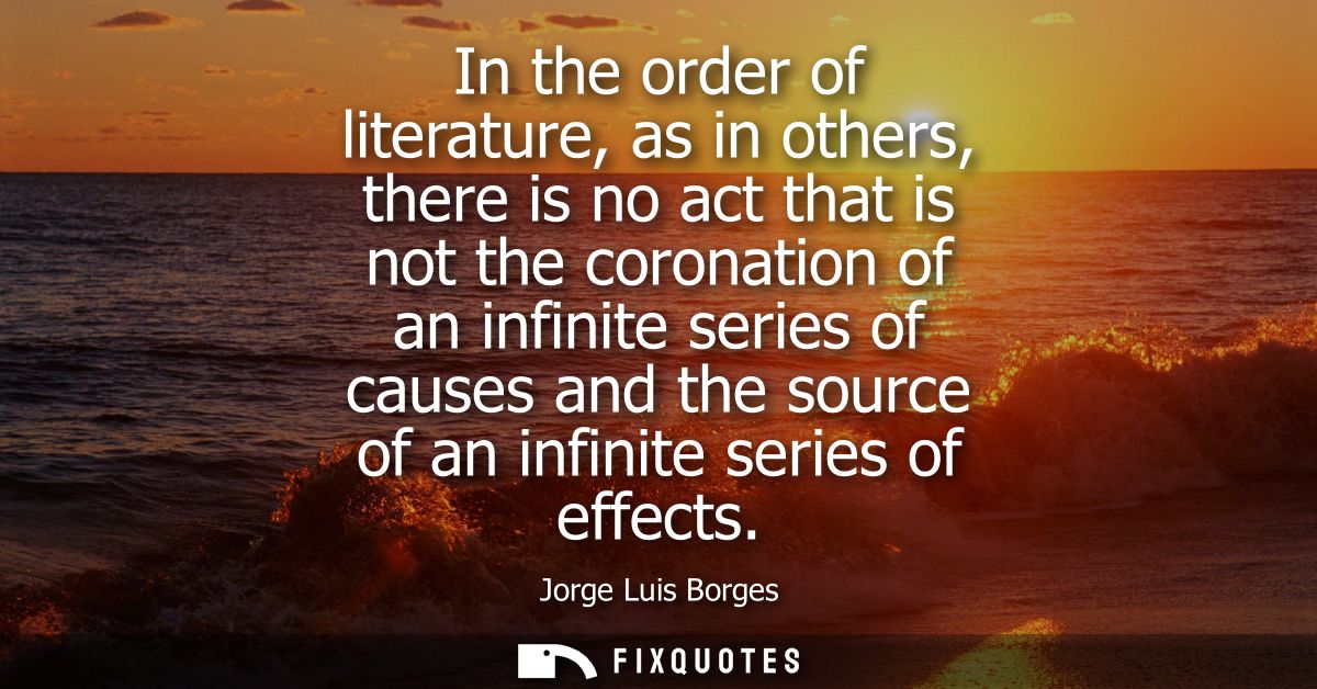 In the order of literature, as in others, there is no act that is not the coronation of an infinite series of causes and