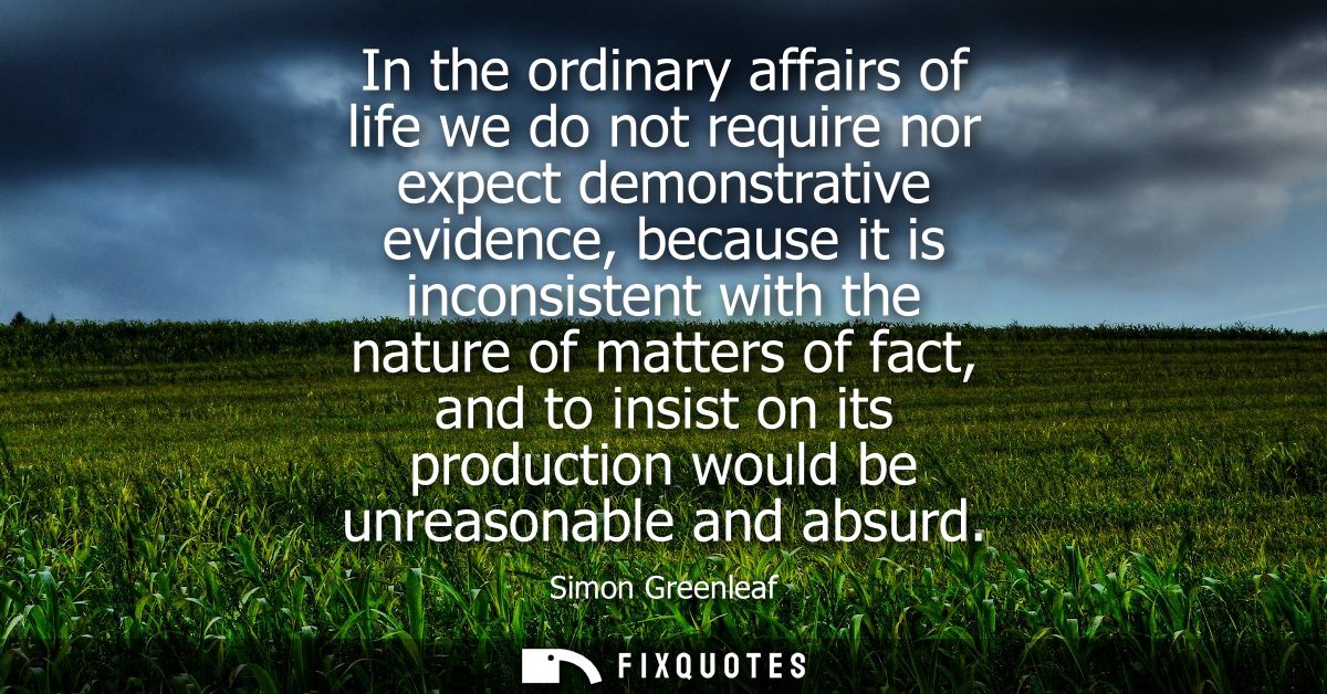 In the ordinary affairs of life we do not require nor expect demonstrative evidence, because it is inconsistent with the
