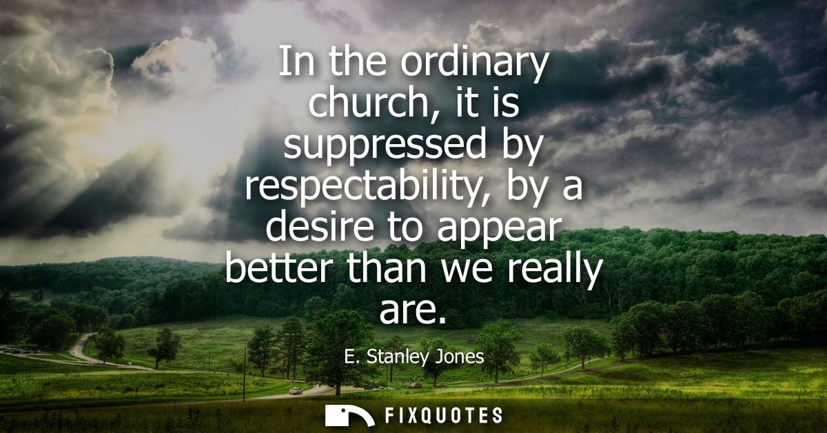 In the ordinary church, it is suppressed by respectability, by a desire to appear better than we really are