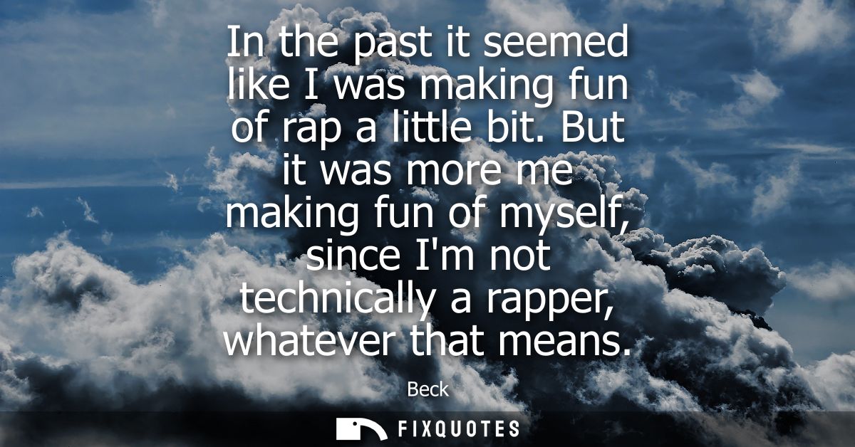 In the past it seemed like I was making fun of rap a little bit. But it was more me making fun of myself, since Im not t