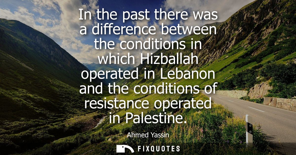 In the past there was a difference between the conditions in which Hizballah operated in Lebanon and the conditions of r