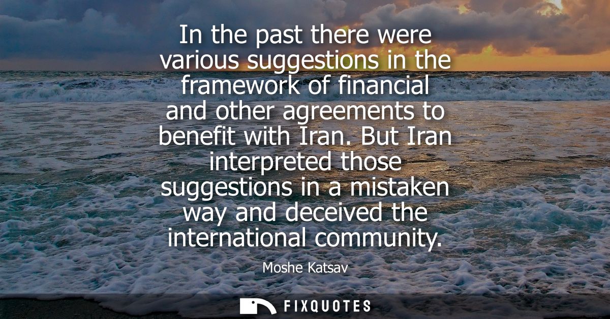 In the past there were various suggestions in the framework of financial and other agreements to benefit with Iran.