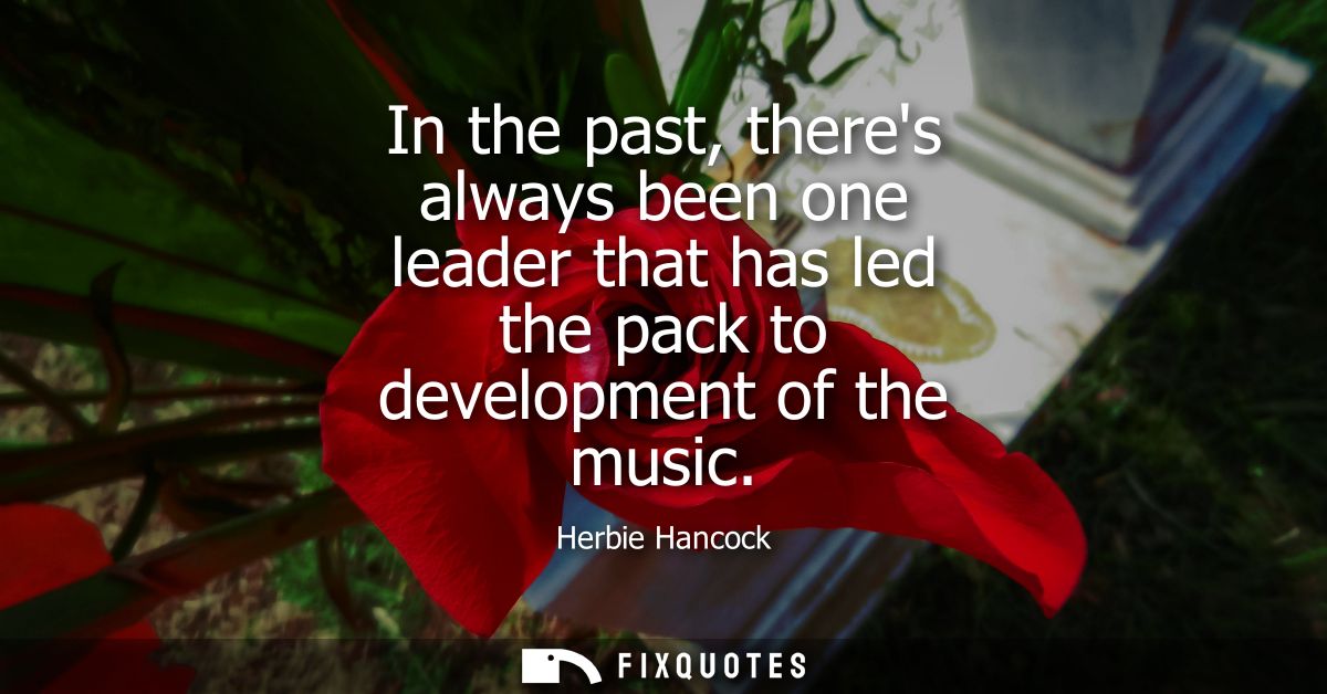 In the past, theres always been one leader that has led the pack to development of the music