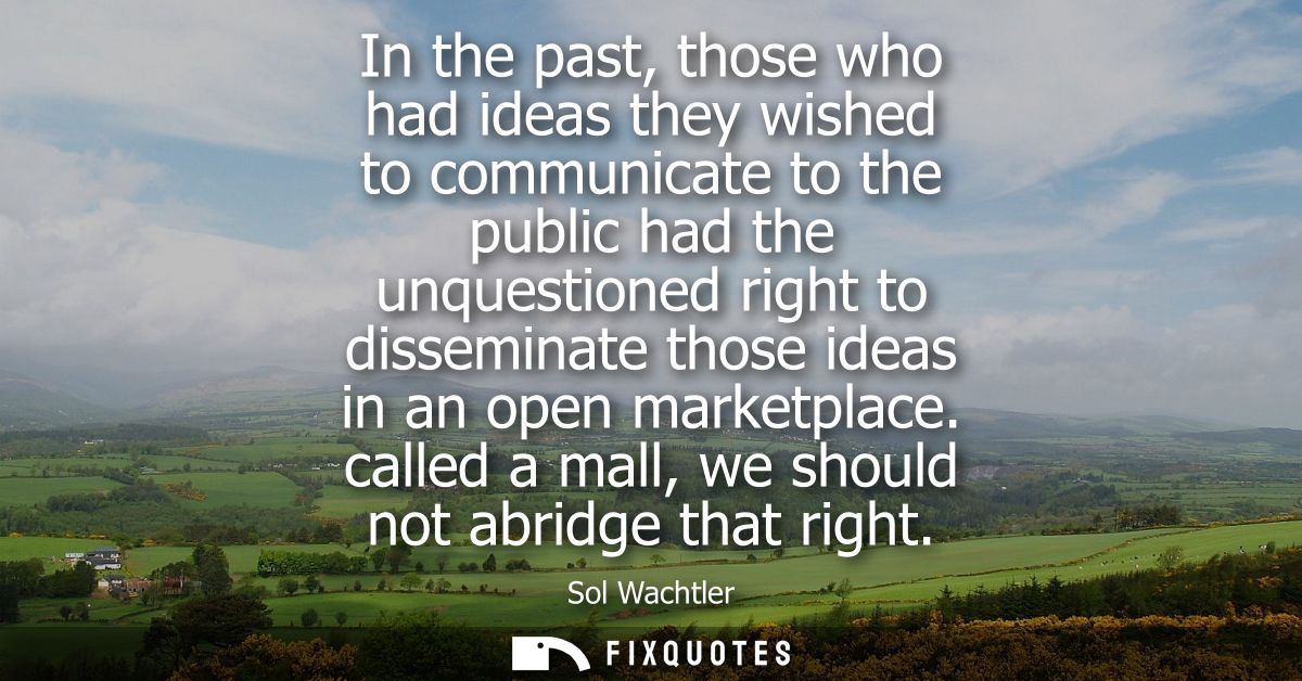 In the past, those who had ideas they wished to communicate to the public had the unquestioned right to disseminate thos