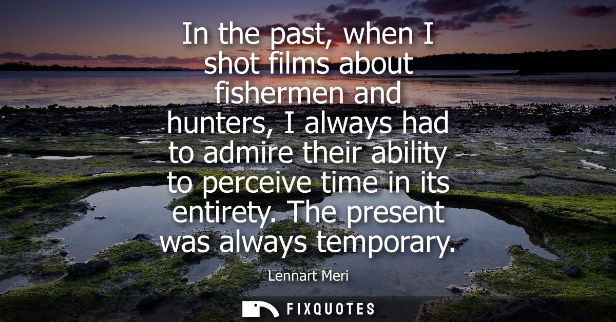 In the past, when I shot films about fishermen and hunters, I always had to admire their ability to perceive time in its