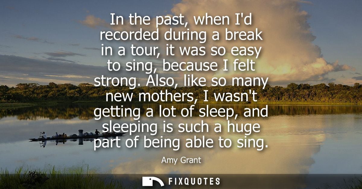 In the past, when Id recorded during a break in a tour, it was so easy to sing, because I felt strong.