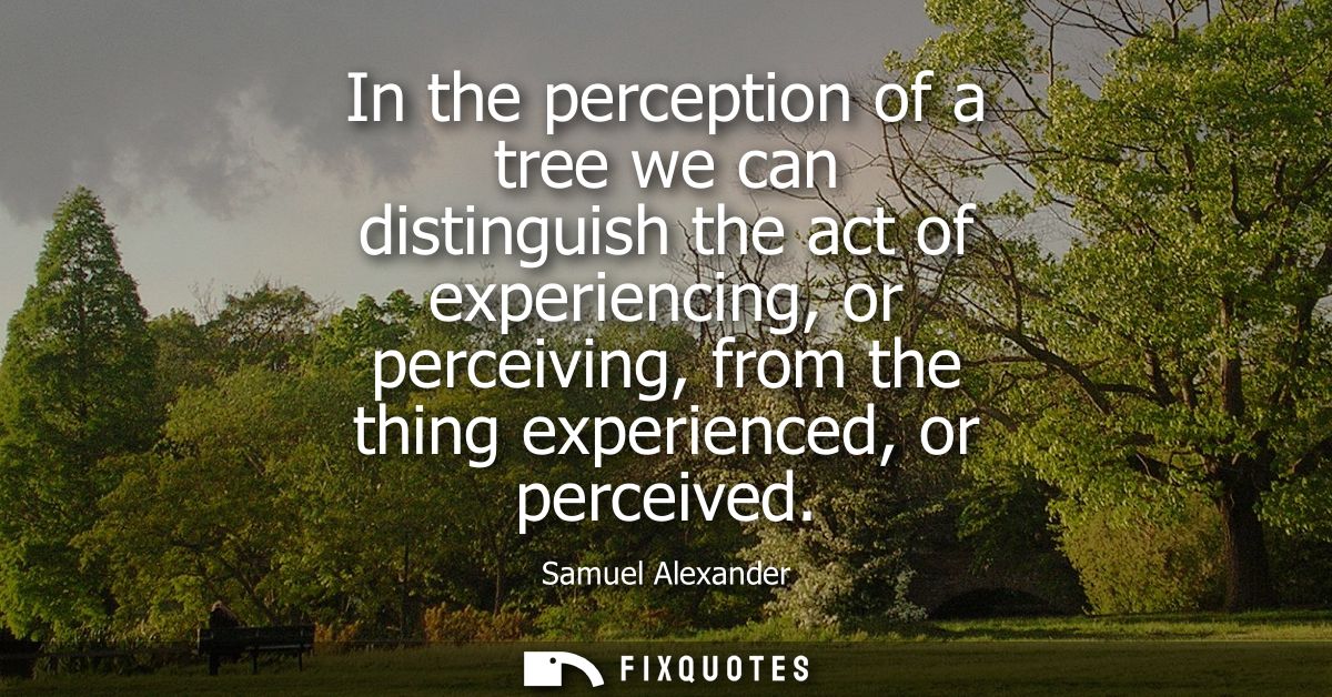 In the perception of a tree we can distinguish the act of experiencing, or perceiving, from the thing experienced, or pe