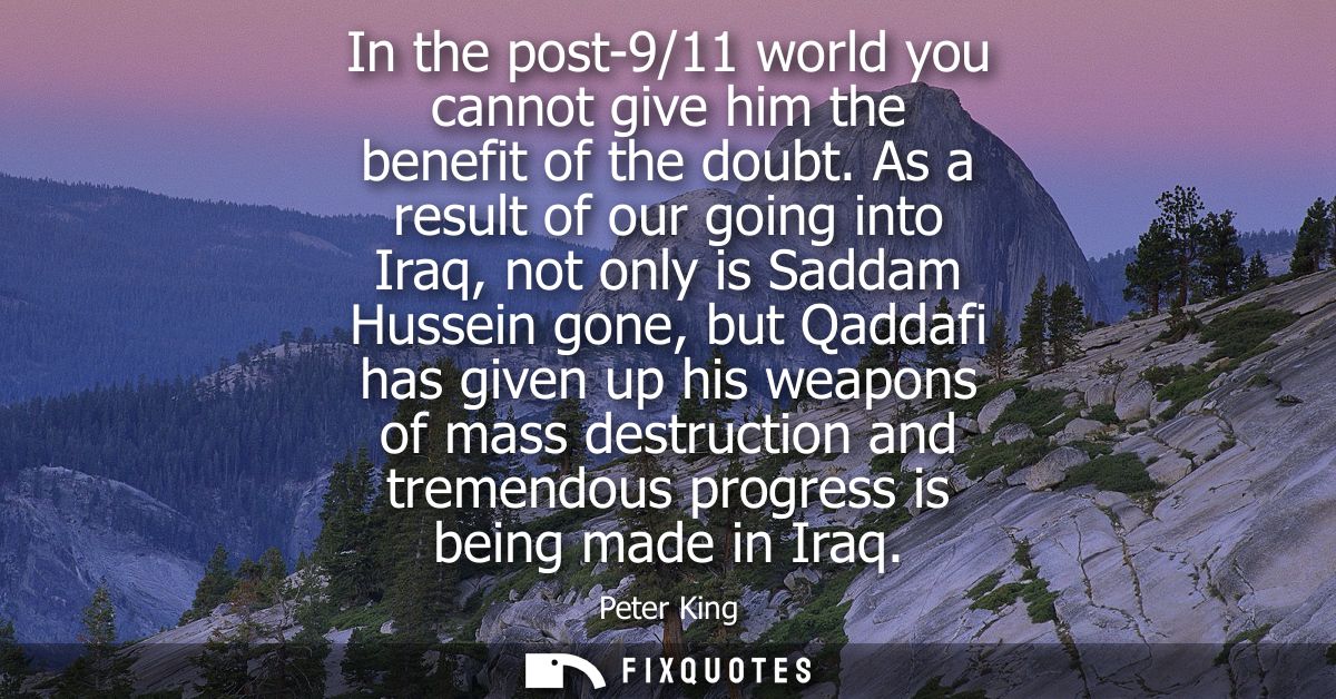 In the post-9/11 world you cannot give him the benefit of the doubt. As a result of our going into Iraq, not only is Sad