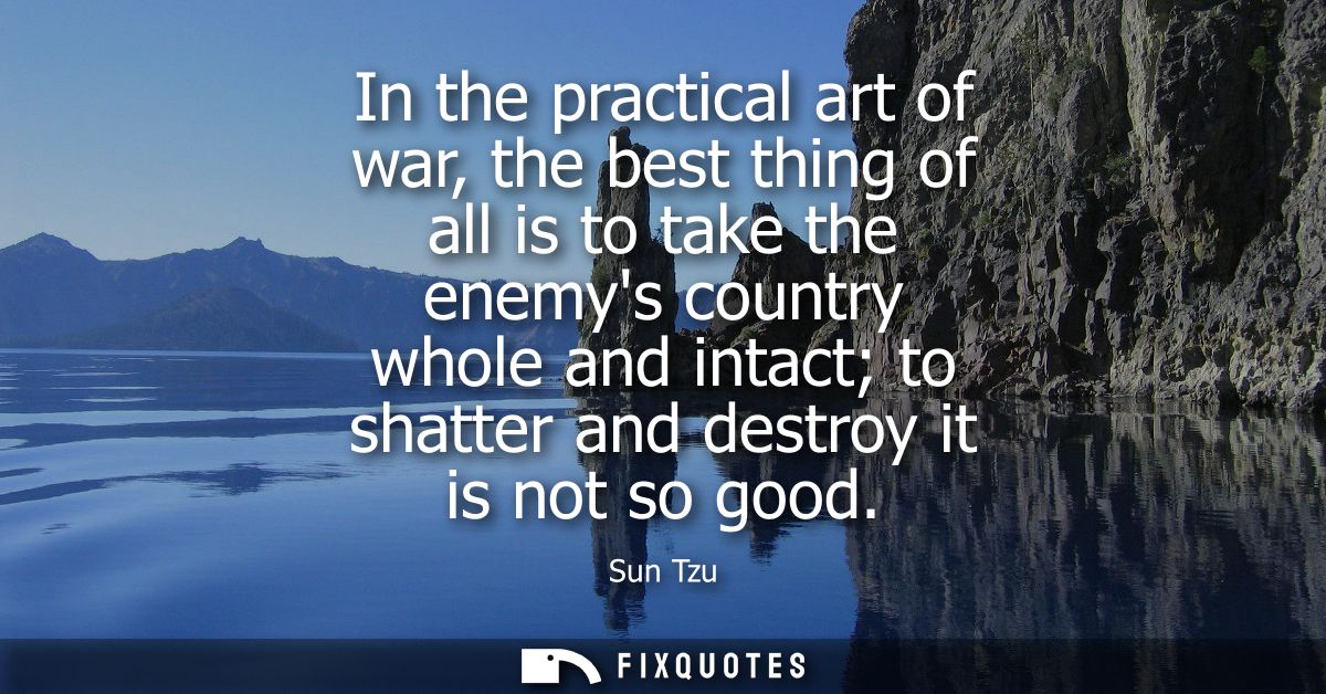 In the practical art of war, the best thing of all is to take the enemys country whole and intact to shatter and destroy