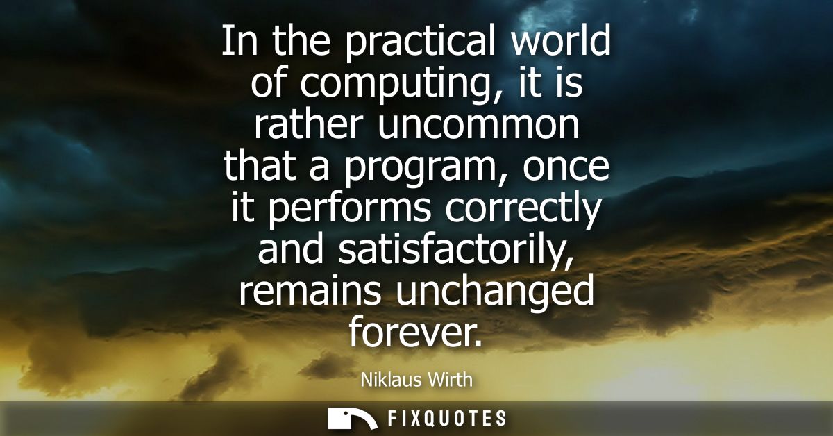 In the practical world of computing, it is rather uncommon that a program, once it performs correctly and satisfactorily