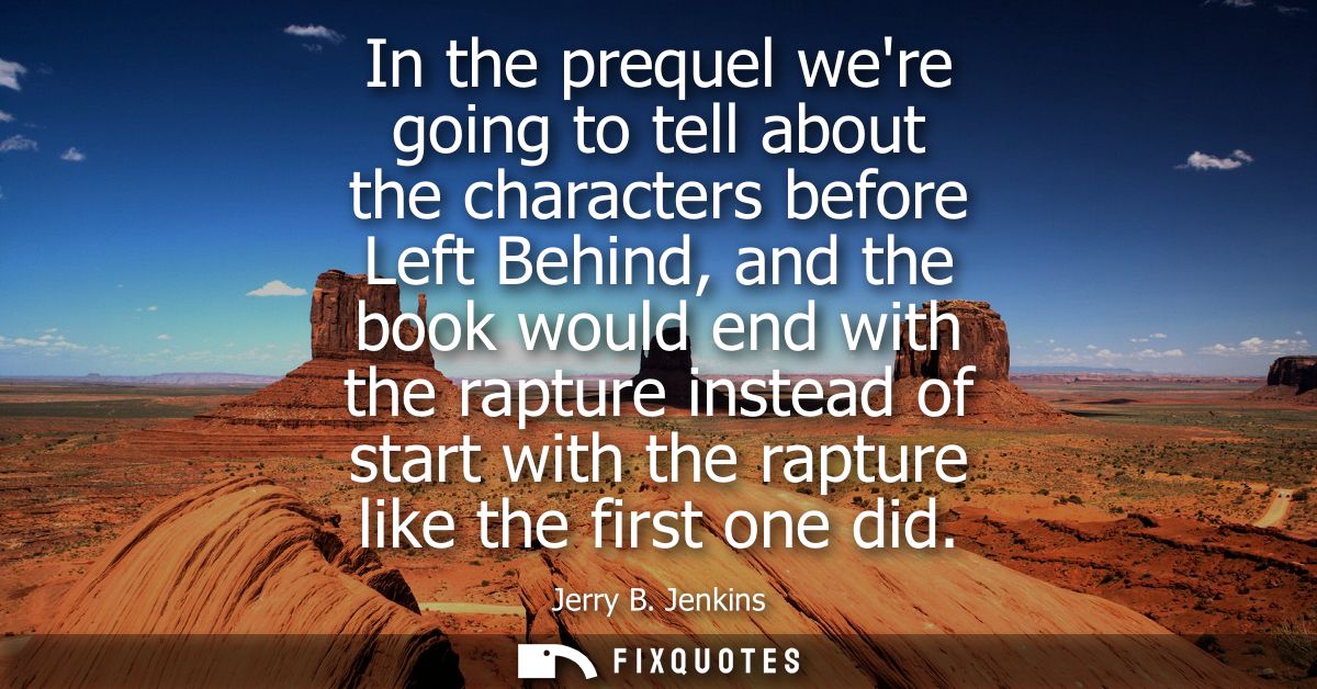 In the prequel were going to tell about the characters before Left Behind, and the book would end with the rapture inste