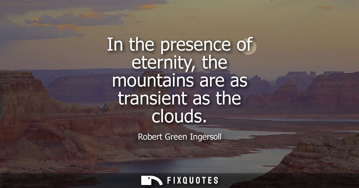 In the presence of eternity, the mountains are as transient as the clouds