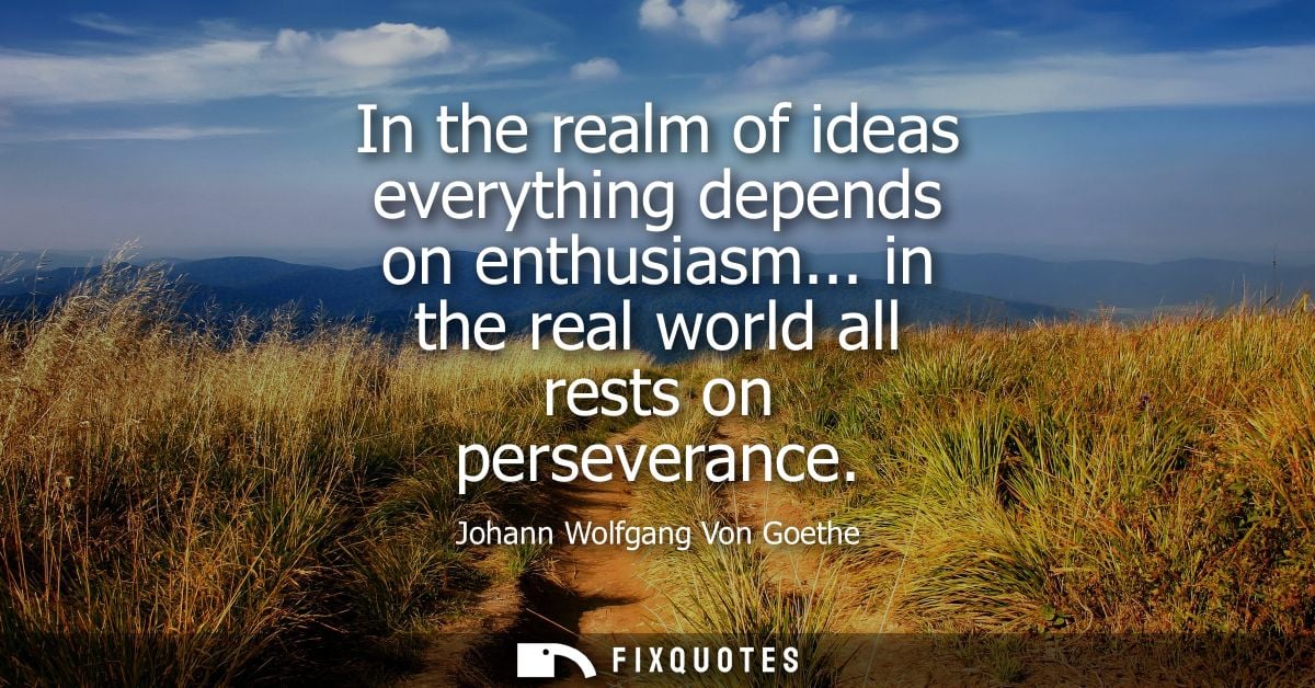 In the realm of ideas everything depends on enthusiasm... in the real world all rests on perseverance