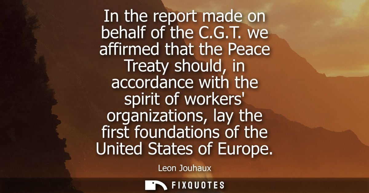 In the report made on behalf of the C.G.T. we affirmed that the Peace Treaty should, in accordance with the spirit of wo