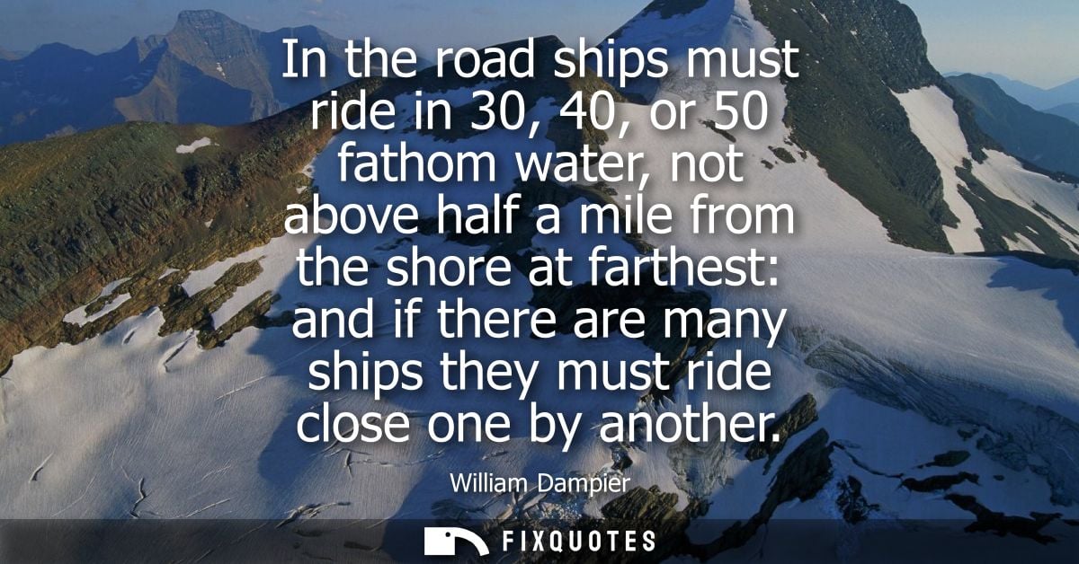 In the road ships must ride in 30, 40, or 50 fathom water, not above half a mile from the shore at farthest: and if ther