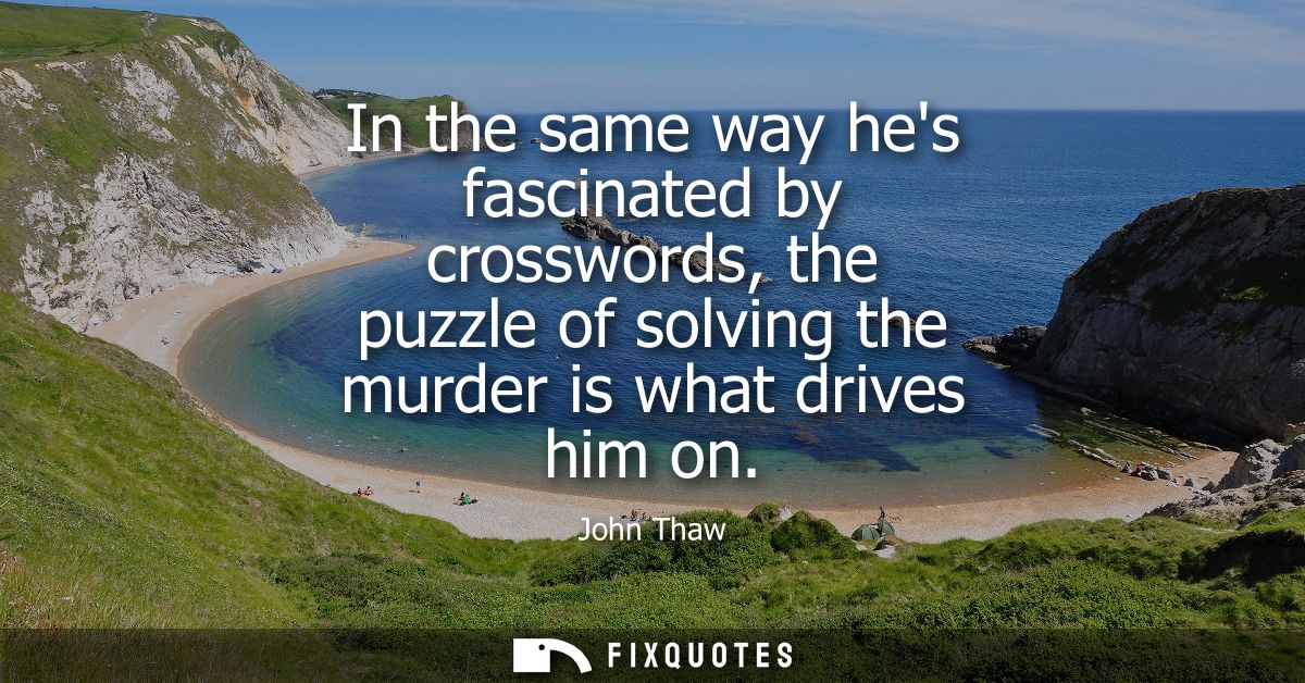 In the same way hes fascinated by crosswords, the puzzle of solving the murder is what drives him on