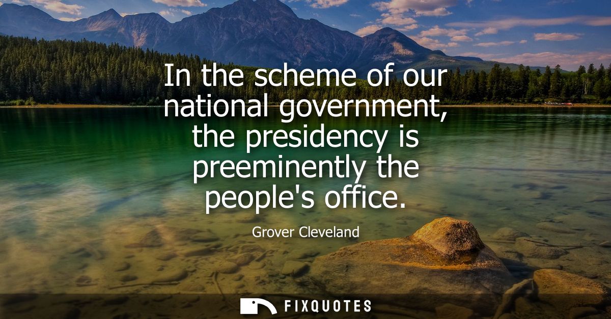 In the scheme of our national government, the presidency is preeminently the peoples office