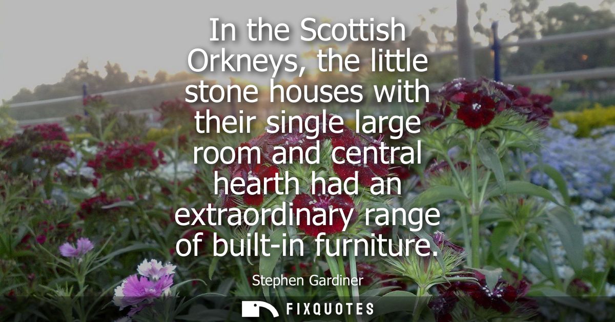 In the Scottish Orkneys, the little stone houses with their single large room and central hearth had an extraordinary ra
