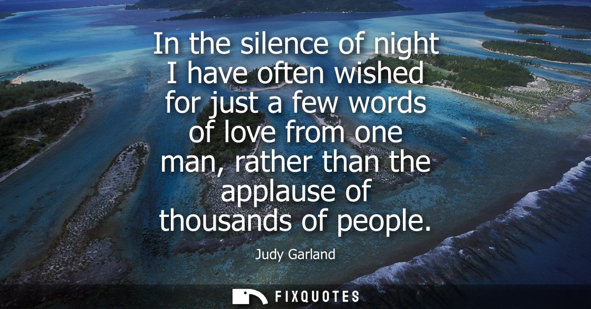 In the silence of night I have often wished for just a few words of love from one man, rather than the applause of thous
