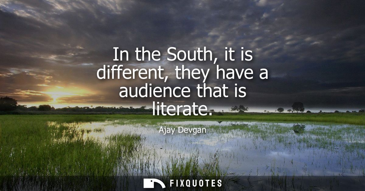In the South, it is different, they have a audience that is literate