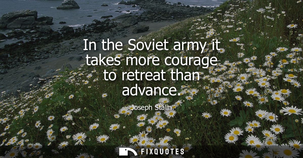 In the Soviet army it takes more courage to retreat than advance