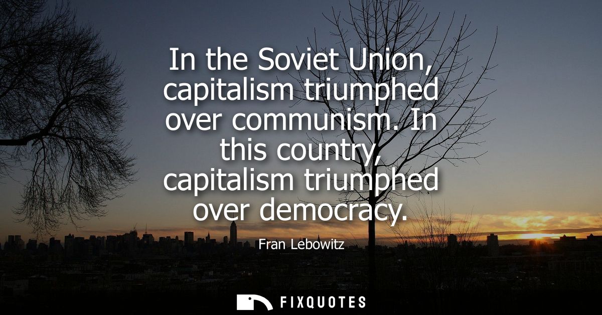 In the Soviet Union, capitalism triumphed over communism. In this country, capitalism triumphed over democracy