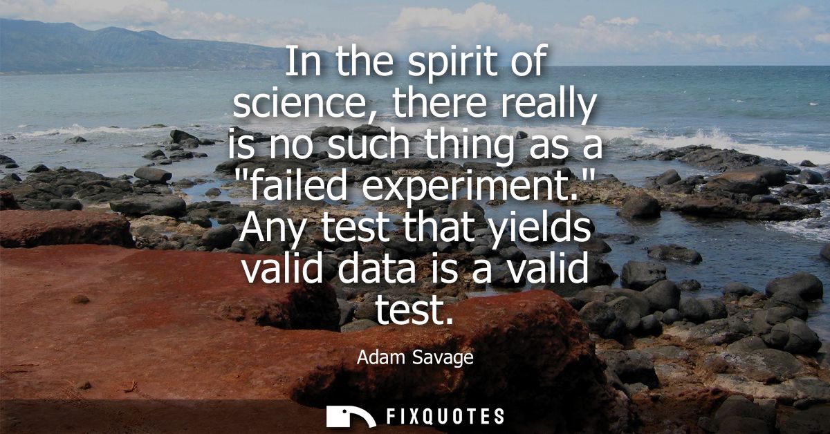 In the spirit of science, there really is no such thing as a failed experiment. Any test that yields valid data is a val