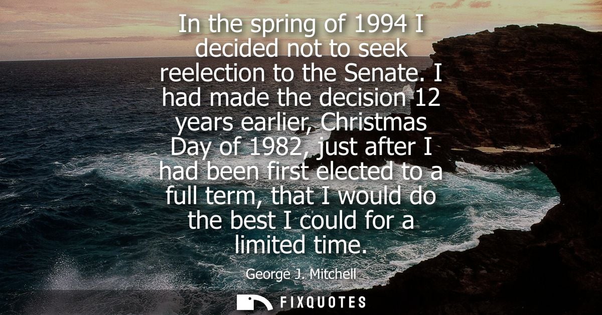 In the spring of 1994 I decided not to seek reelection to the Senate. I had made the decision 12 years earlier, Christma