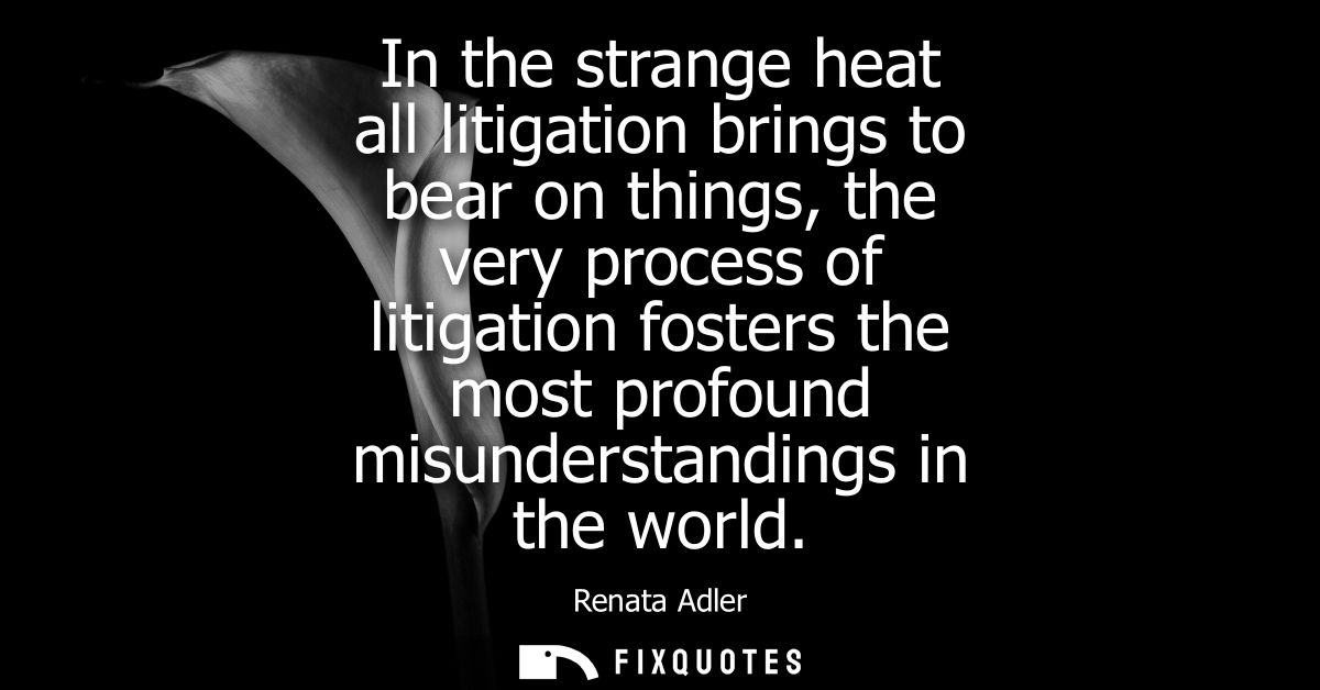 In the strange heat all litigation brings to bear on things, the very process of litigation fosters the most profound mi