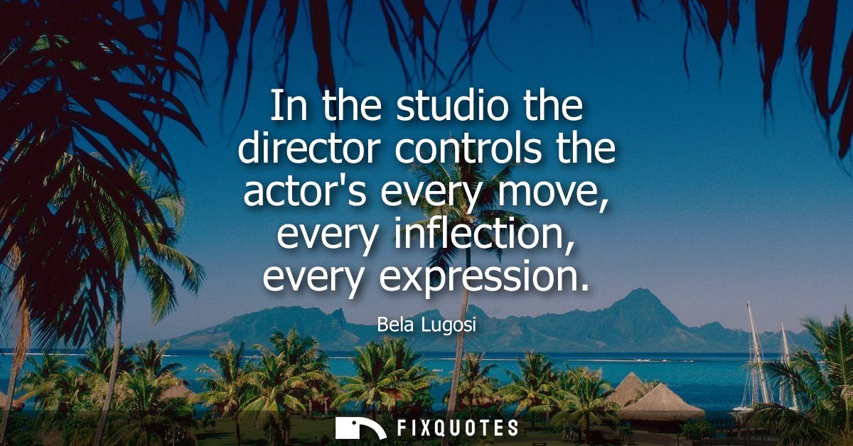 In the studio the director controls the actors every move, every inflection, every expression