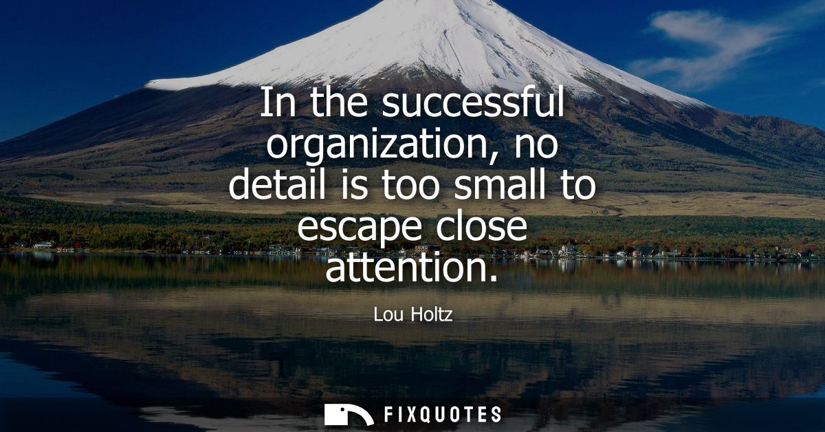 In the successful organization, no detail is too small to escape close attention