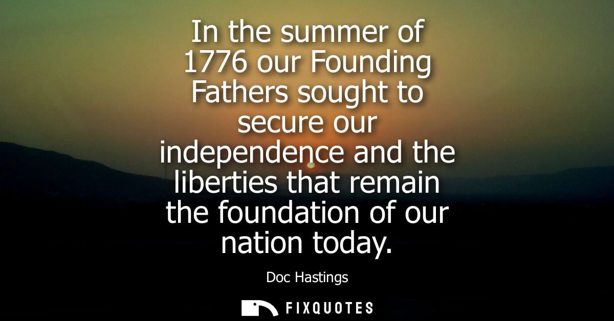 In the summer of 1776 our Founding Fathers sought to secure our independence and the liberties that remain the foundatio