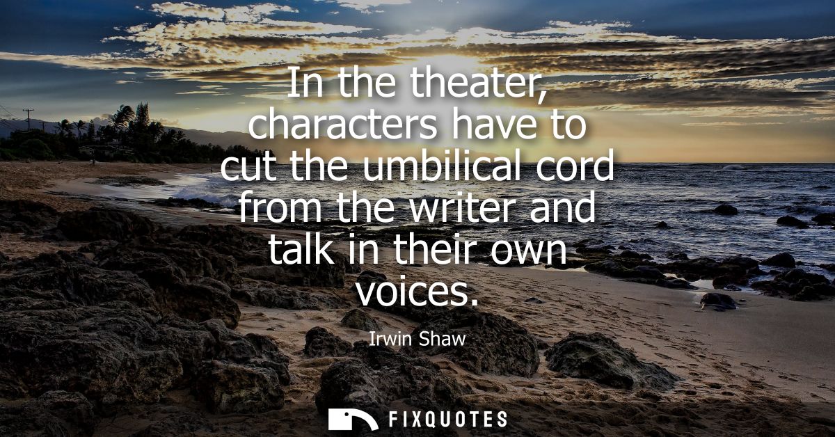 In the theater, characters have to cut the umbilical cord from the writer and talk in their own voices