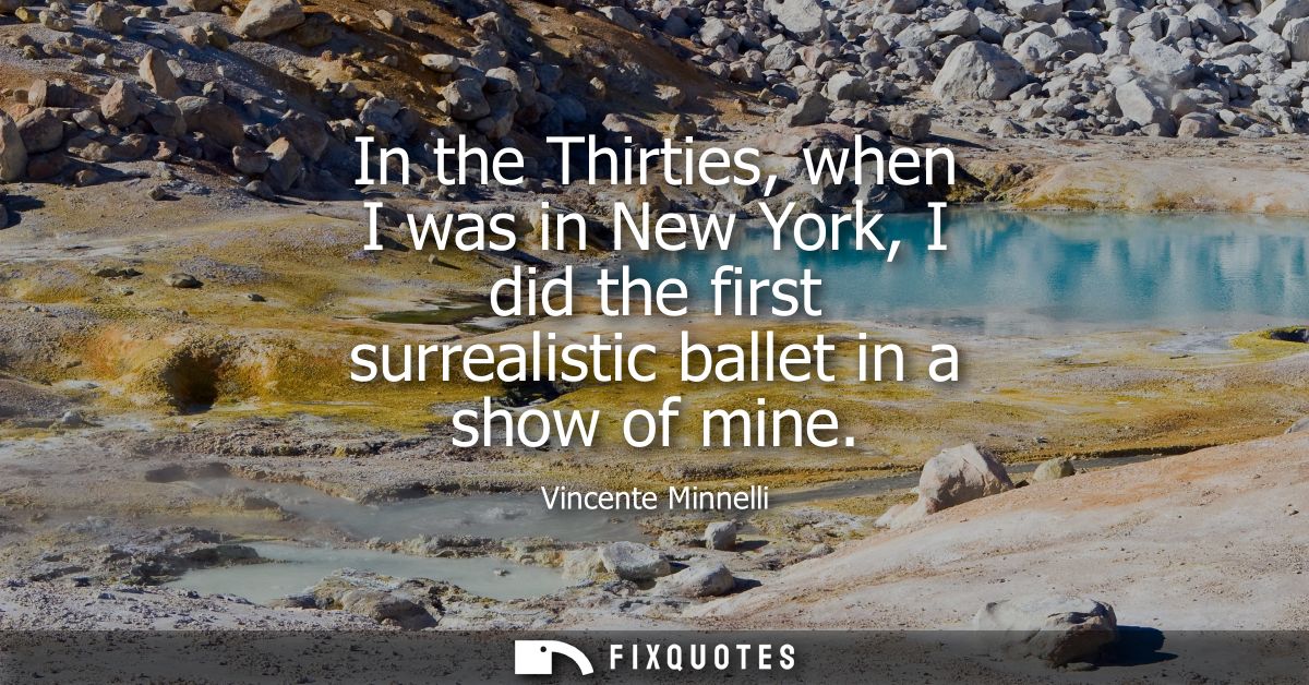 In the Thirties, when I was in New York, I did the first surrealistic ballet in a show of mine