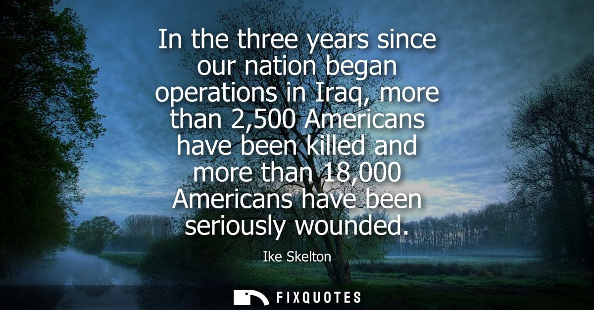 In the three years since our nation began operations in Iraq, more than 2,500 Americans have been killed and more than 1