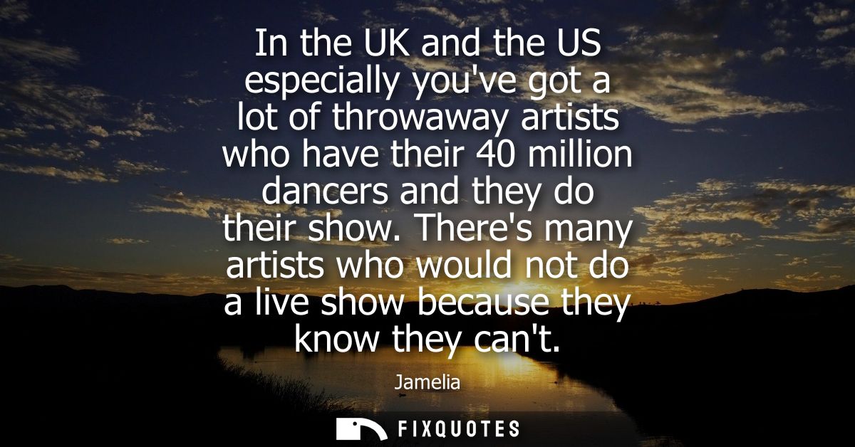 In the UK and the US especially youve got a lot of throwaway artists who have their 40 million dancers and they do their