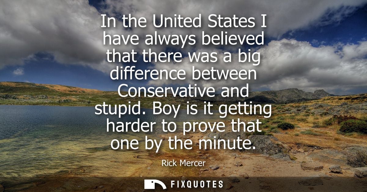 In the United States I have always believed that there was a big difference between Conservative and stupid.