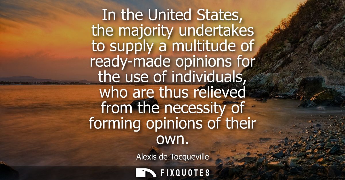 In the United States, the majority undertakes to supply a multitude of ready-made opinions for the use of individuals, w