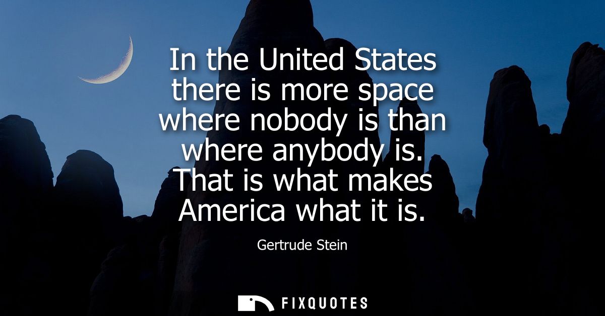 In the United States there is more space where nobody is than where anybody is. That is what makes America what it is