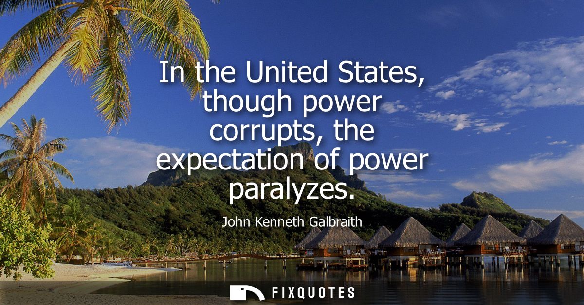 In the United States, though power corrupts, the expectation of power paralyzes
